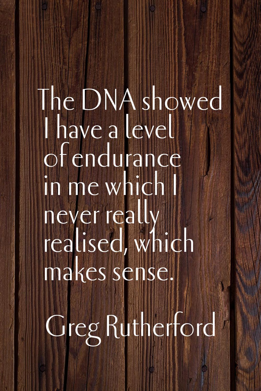 The DNA showed I have a level of endurance in me which I never really realised, which makes sense.