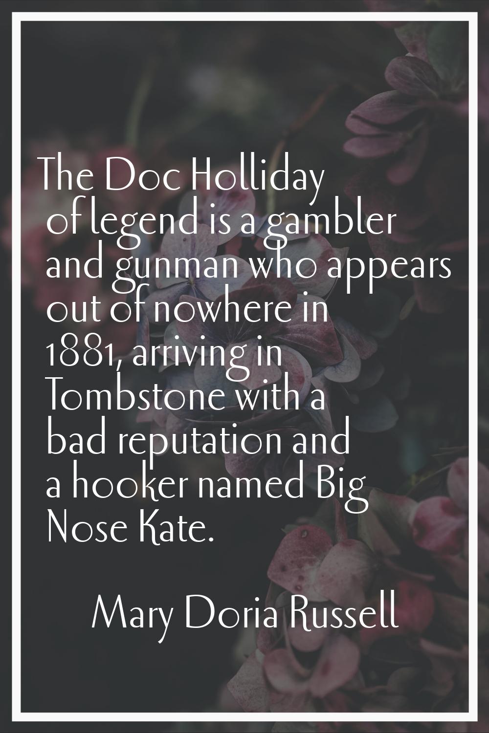 The Doc Holliday of legend is a gambler and gunman who appears out of nowhere in 1881, arriving in 