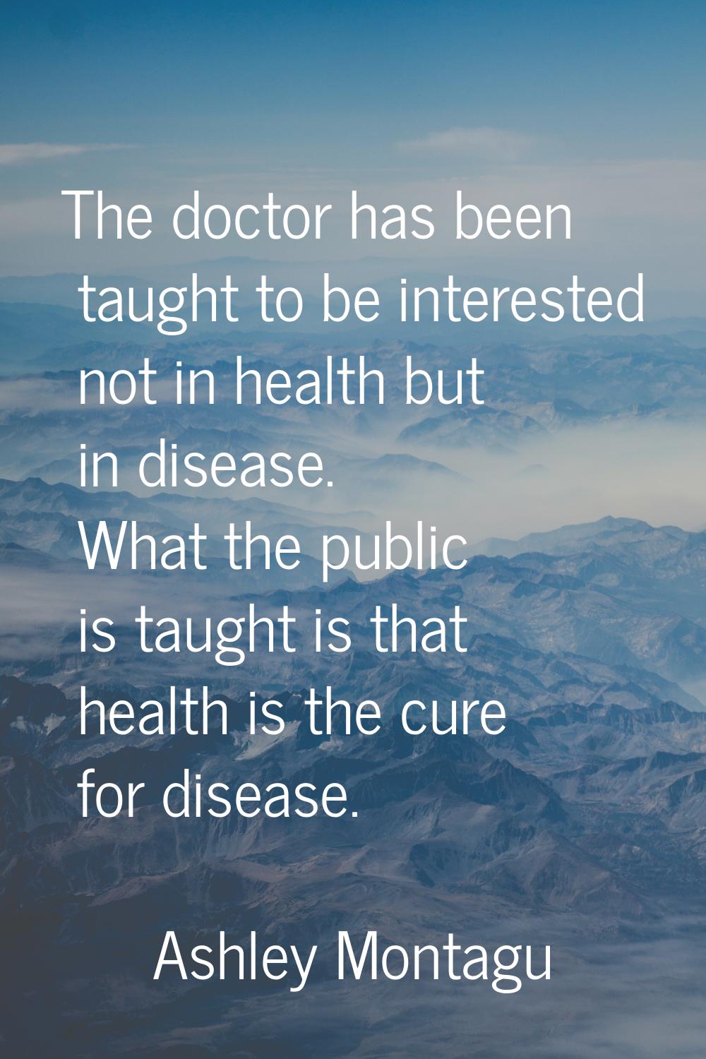 The doctor has been taught to be interested not in health but in disease. What the public is taught