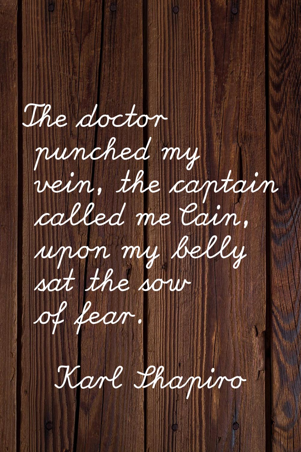 The doctor punched my vein, the captain called me Cain, upon my belly sat the sow of fear.