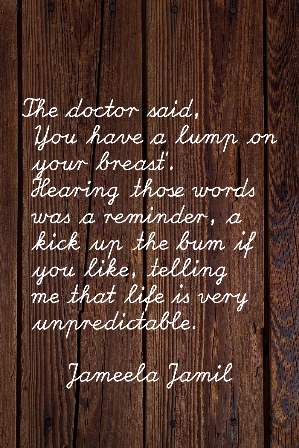 The doctor said, 'You have a lump on your breast'. Hearing those words was a reminder, a kick up th