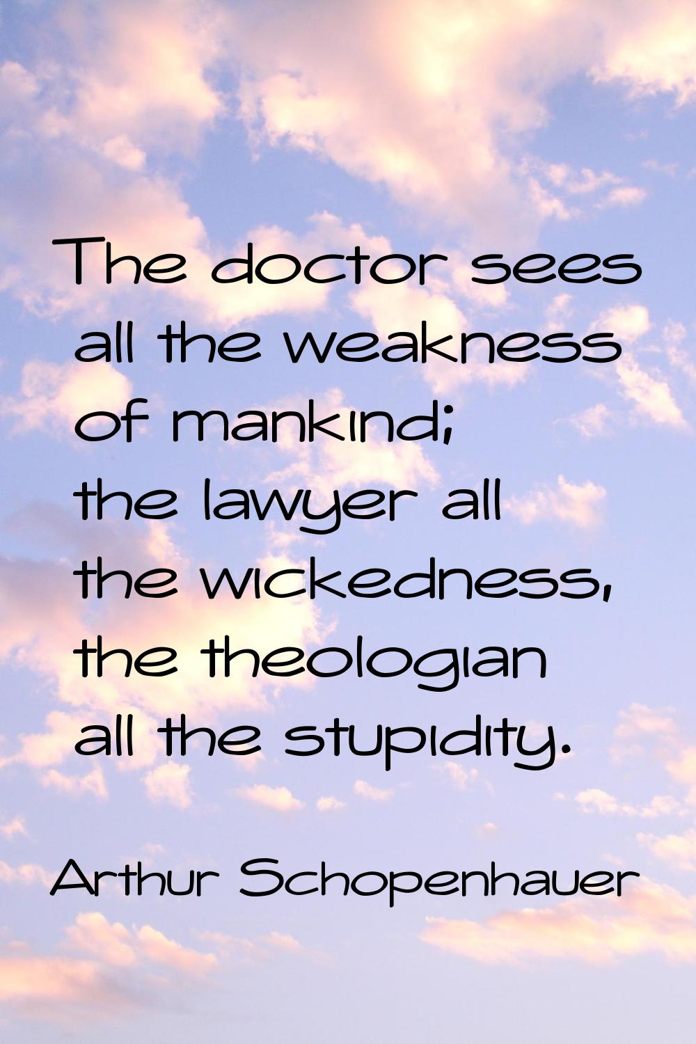 The doctor sees all the weakness of mankind; the lawyer all the wickedness, the theologian all the 