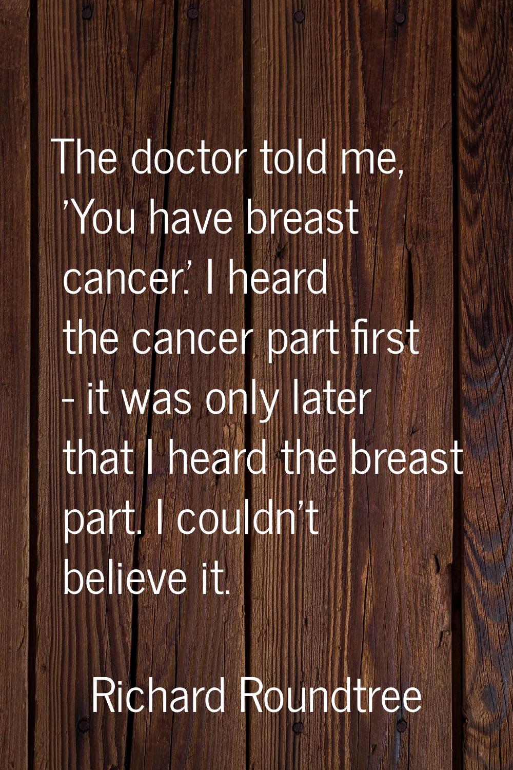 The doctor told me, 'You have breast cancer.' I heard the cancer part first - it was only later tha