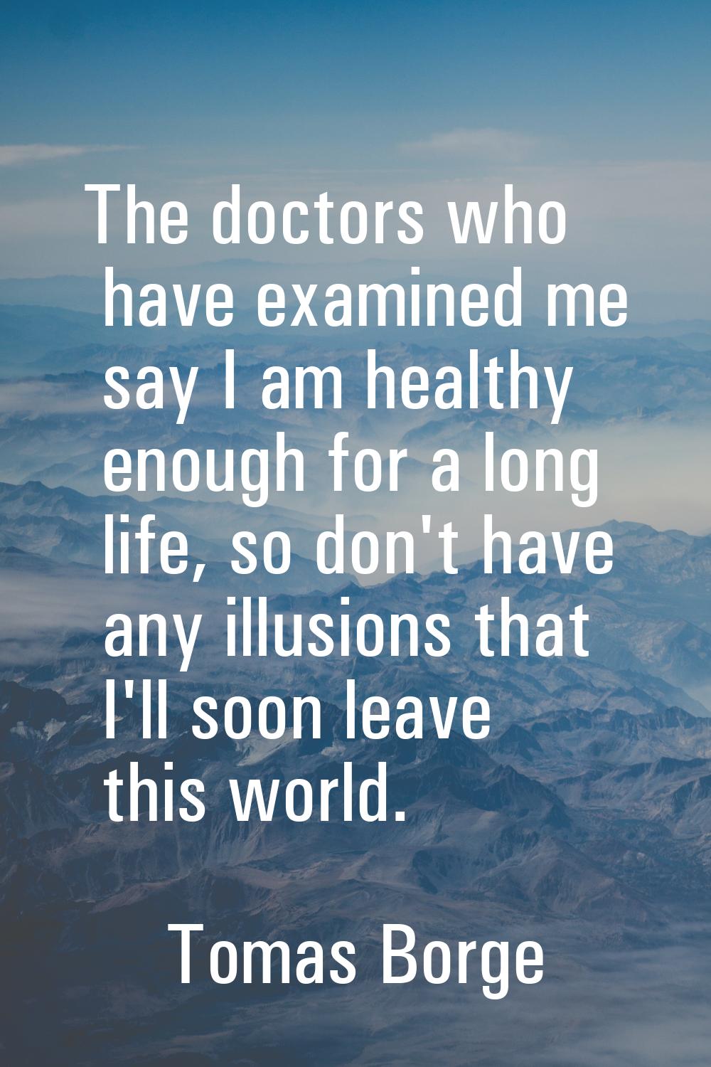 The doctors who have examined me say I am healthy enough for a long life, so don't have any illusio