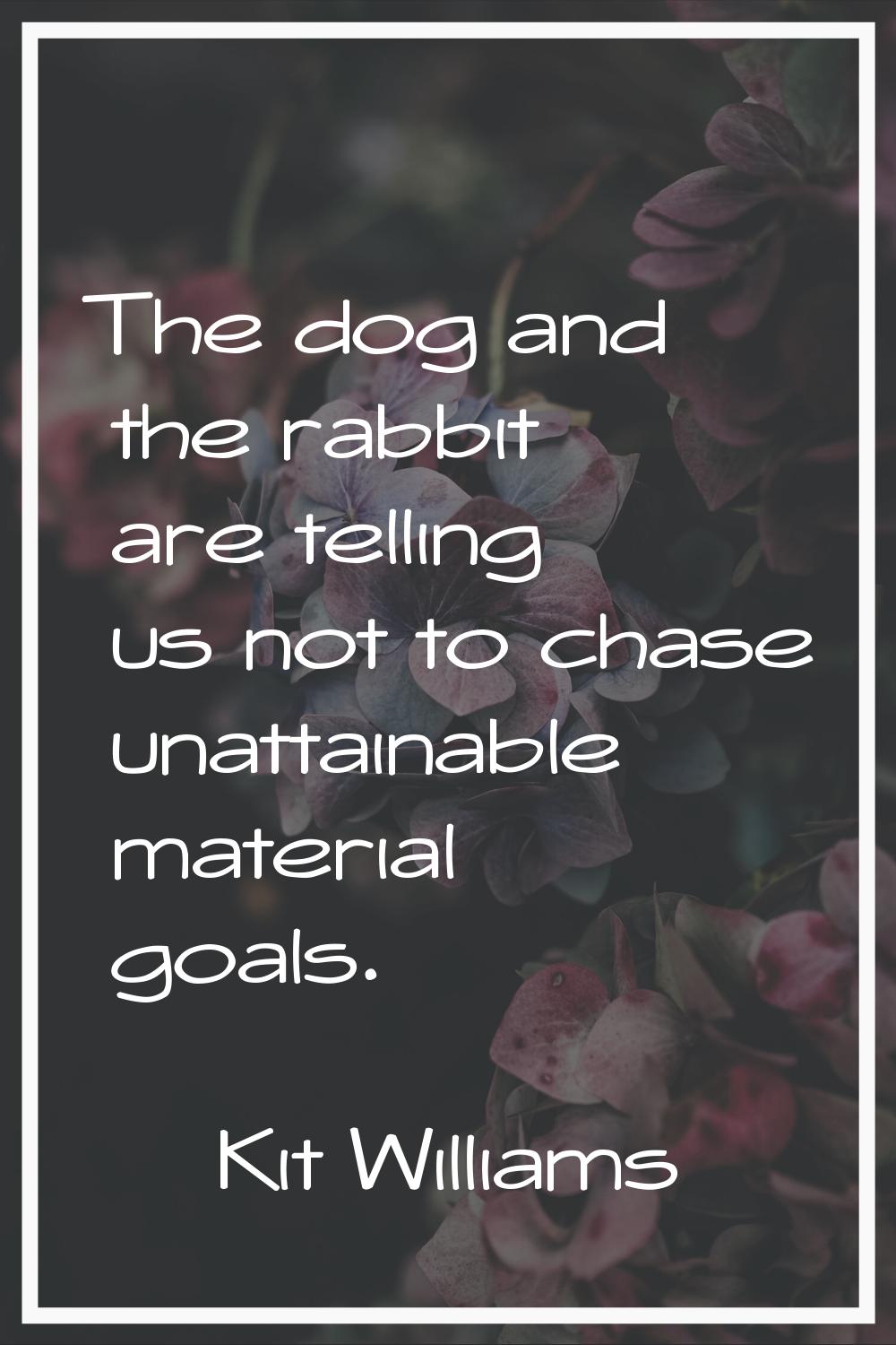 The dog and the rabbit are telling us not to chase unattainable material goals.