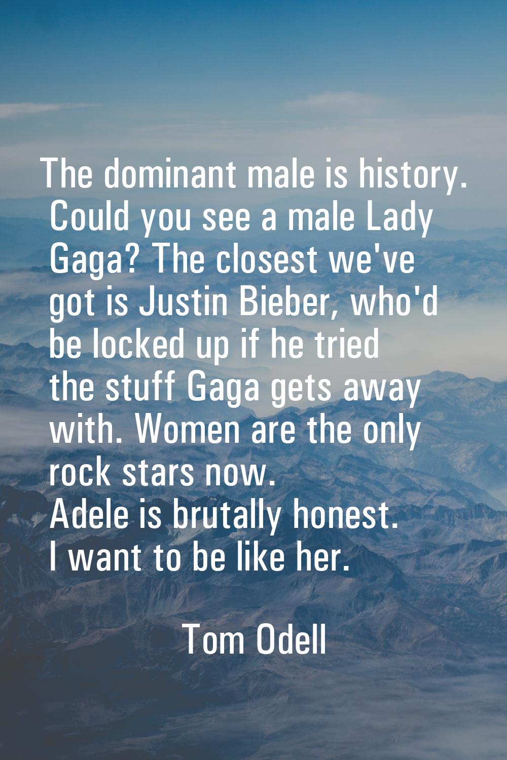 The dominant male is history. Could you see a male Lady Gaga? The closest we've got is Justin Biebe