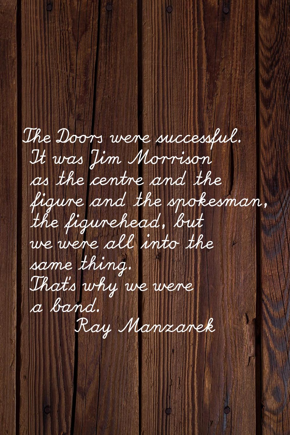 The Doors were successful. It was Jim Morrison as the centre and the figure and the spokesman, the 