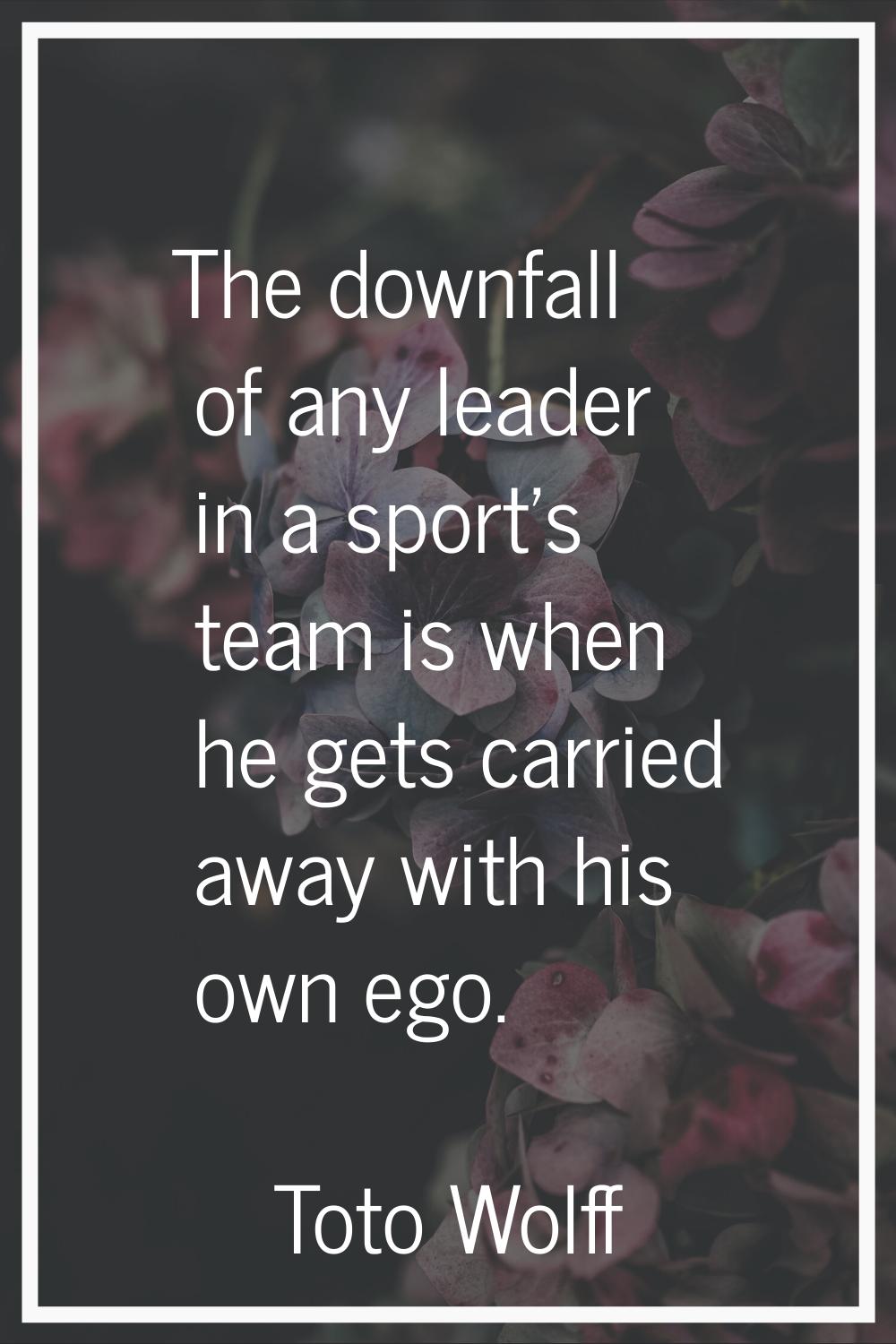 The downfall of any leader in a sport's team is when he gets carried away with his own ego.