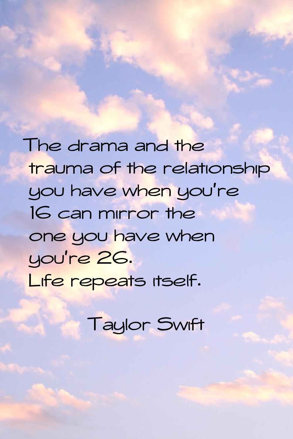 The drama and the trauma of the relationship you have when you're 16 can mirror the one you have wh
