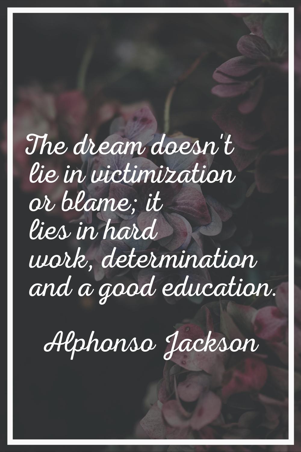 The dream doesn't lie in victimization or blame; it lies in hard work, determination and a good edu