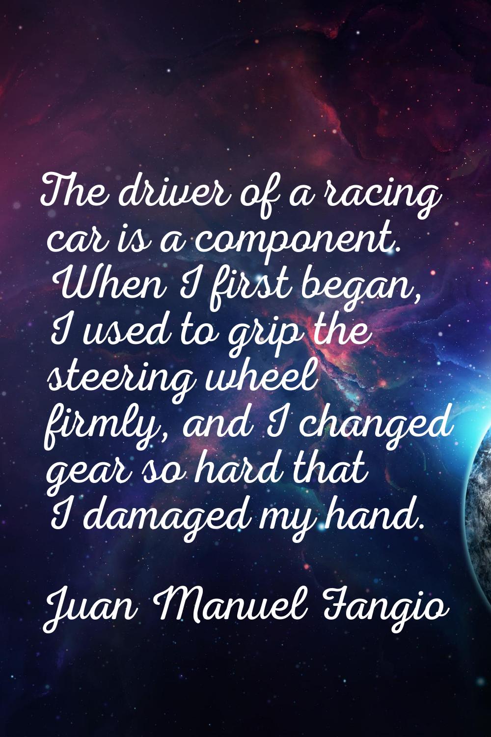 The driver of a racing car is a component. When I first began, I used to grip the steering wheel fi