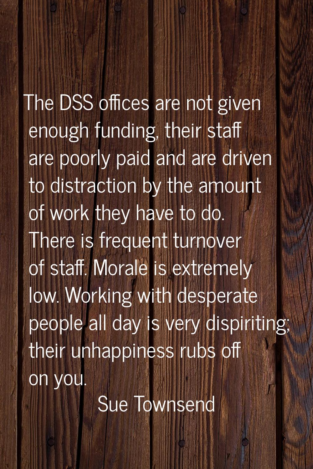 The DSS offices are not given enough funding, their staff are poorly paid and are driven to distrac