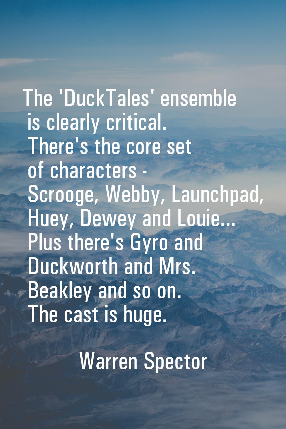 The 'DuckTales' ensemble is clearly critical. There's the core set of characters - Scrooge, Webby, 