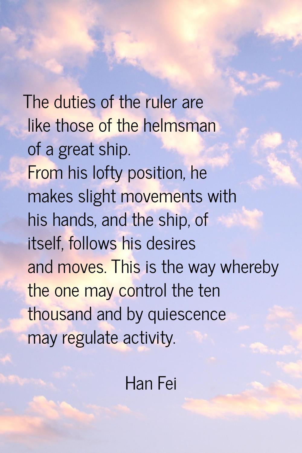 The duties of the ruler are like those of the helmsman of a great ship. From his lofty position, he