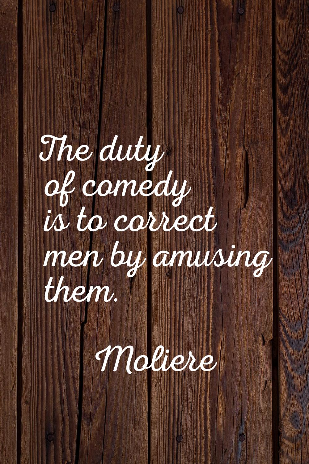 The duty of comedy is to correct men by amusing them.