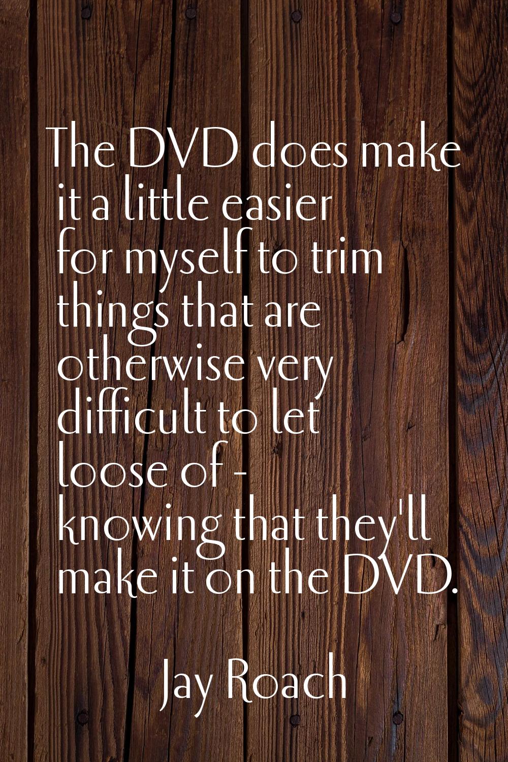 The DVD does make it a little easier for myself to trim things that are otherwise very difficult to