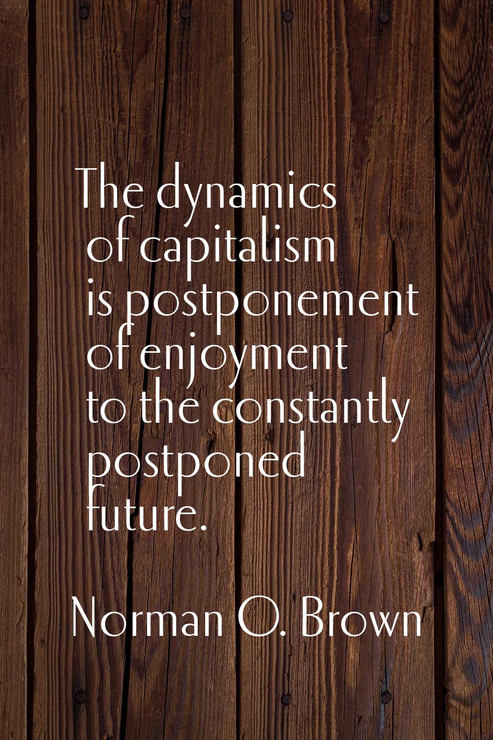 The dynamics of capitalism is postponement of enjoyment to the constantly postponed future.