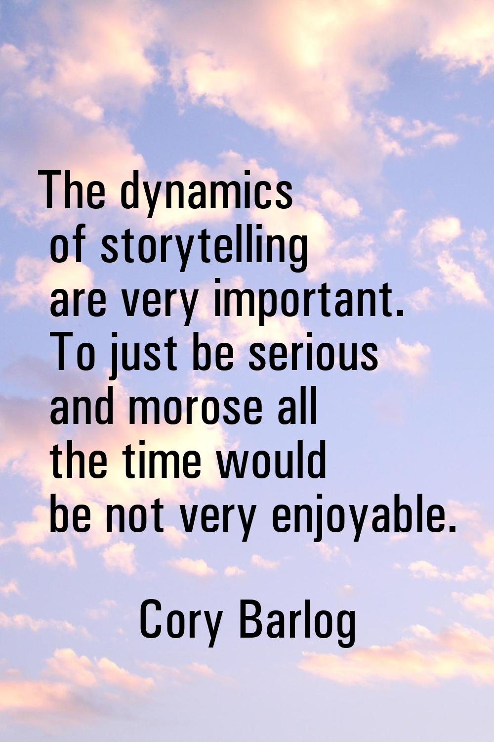 The dynamics of storytelling are very important. To just be serious and morose all the time would b