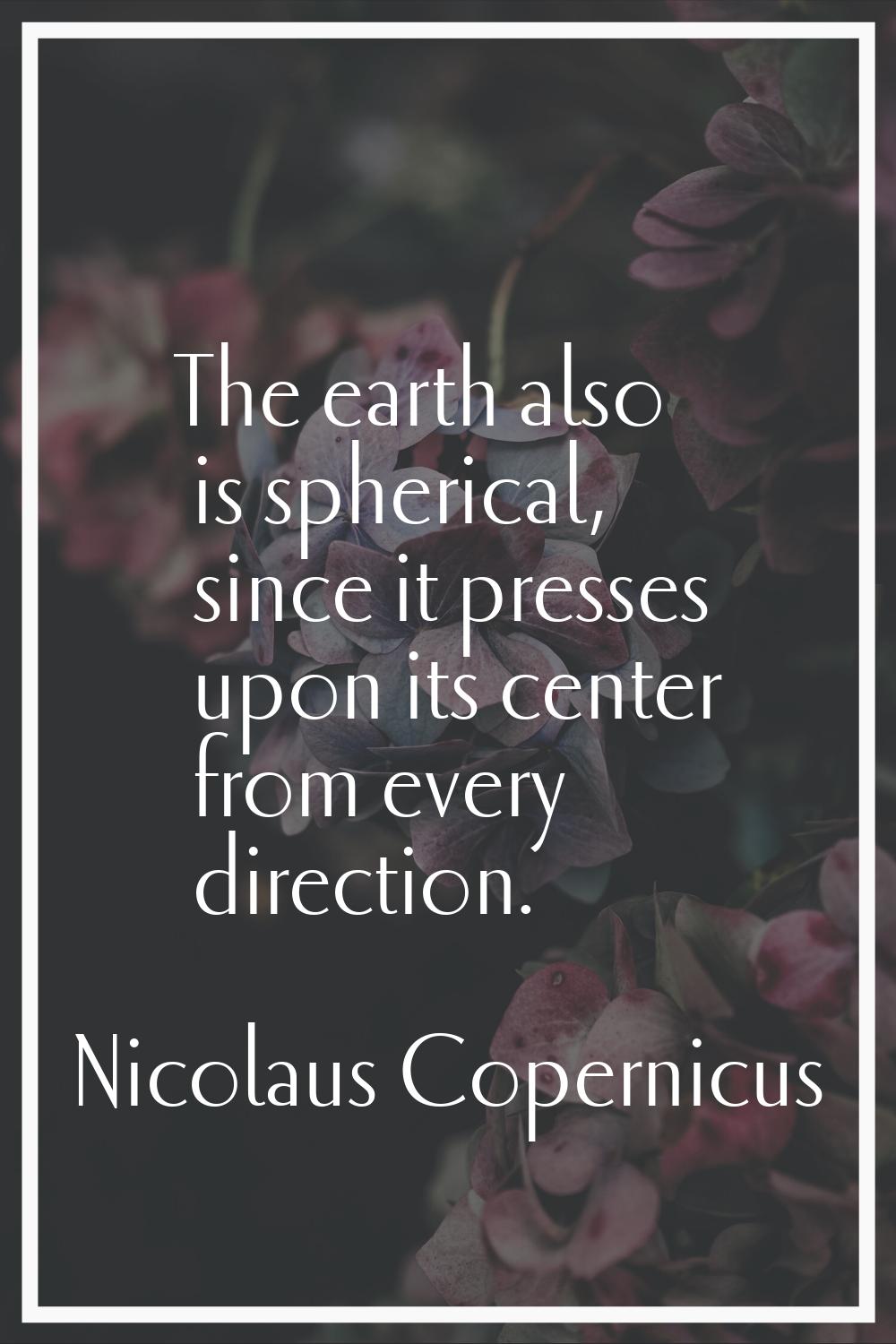 The earth also is spherical, since it presses upon its center from every direction.