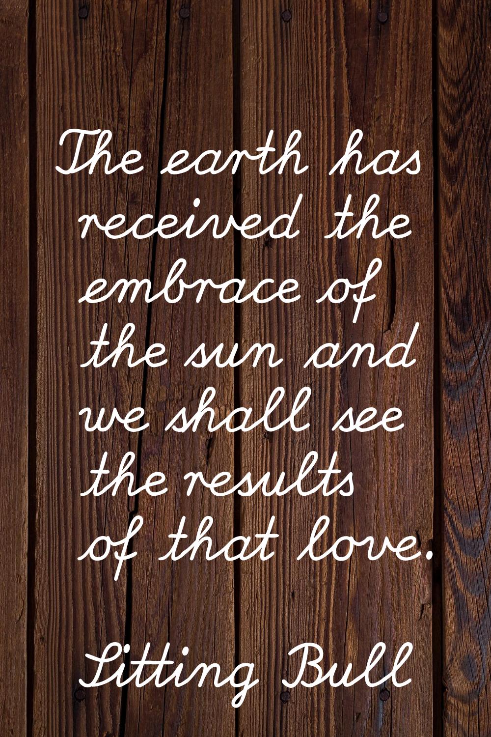 The earth has received the embrace of the sun and we shall see the results of that love.