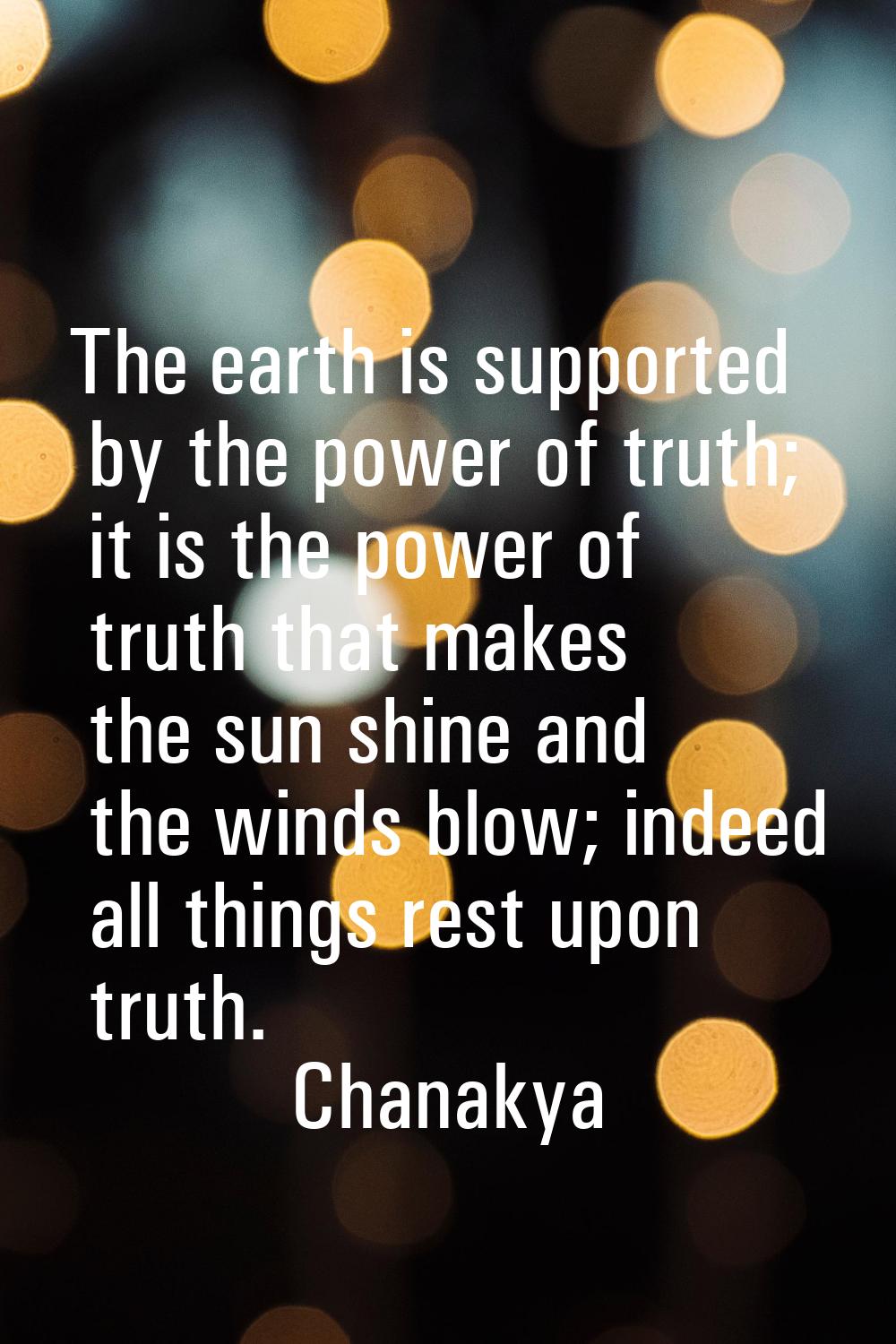 The earth is supported by the power of truth; it is the power of truth that makes the sun shine and