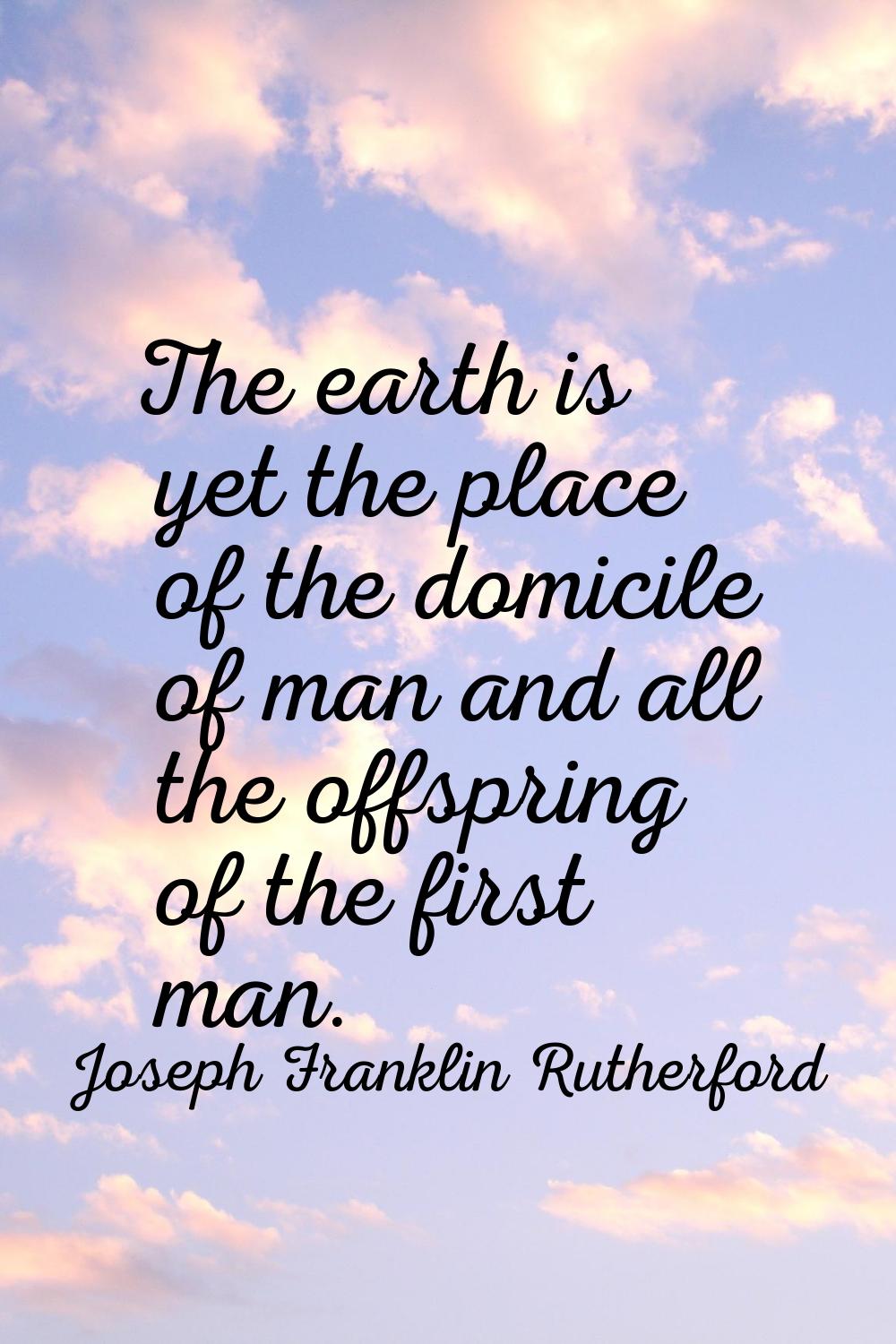 The earth is yet the place of the domicile of man and all the offspring of the first man.
