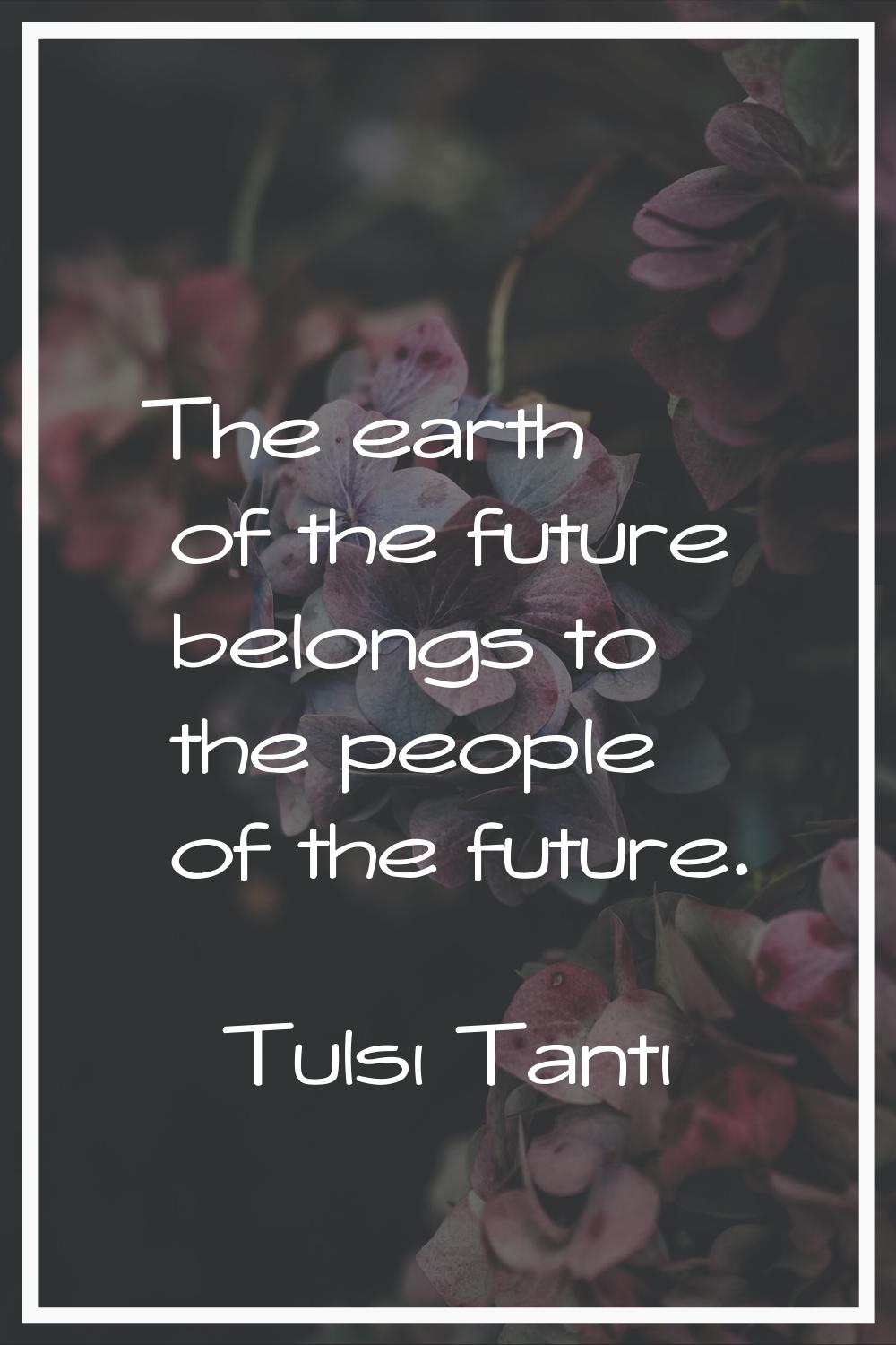 The earth of the future belongs to the people of the future.