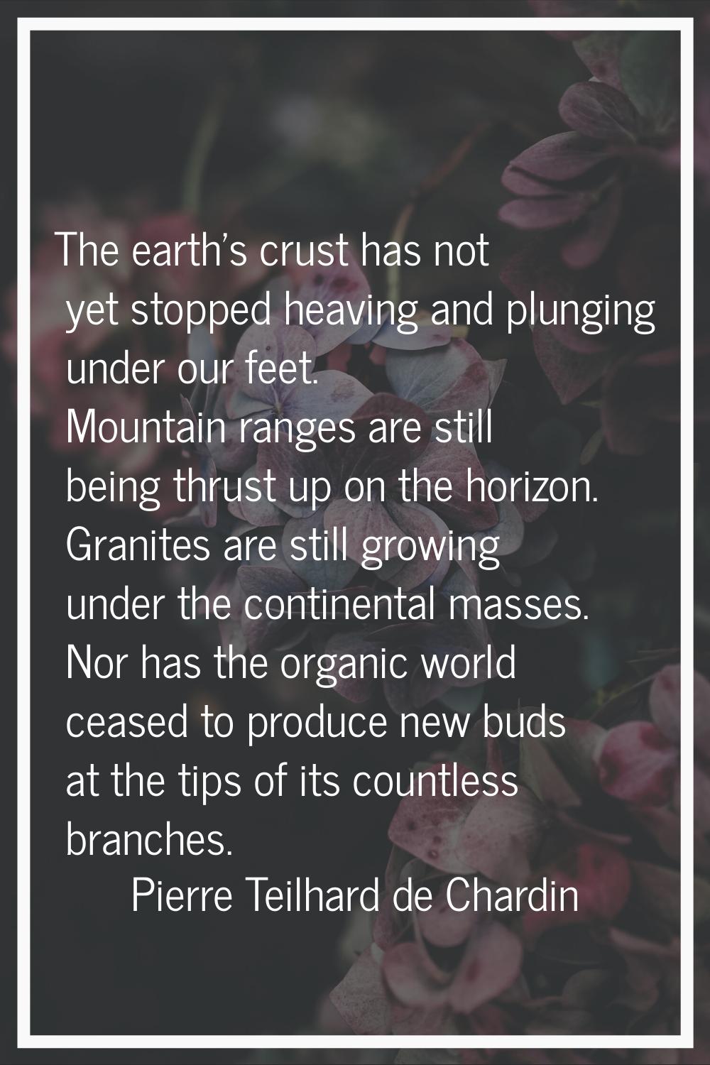 The earth's crust has not yet stopped heaving and plunging under our feet. Mountain ranges are stil