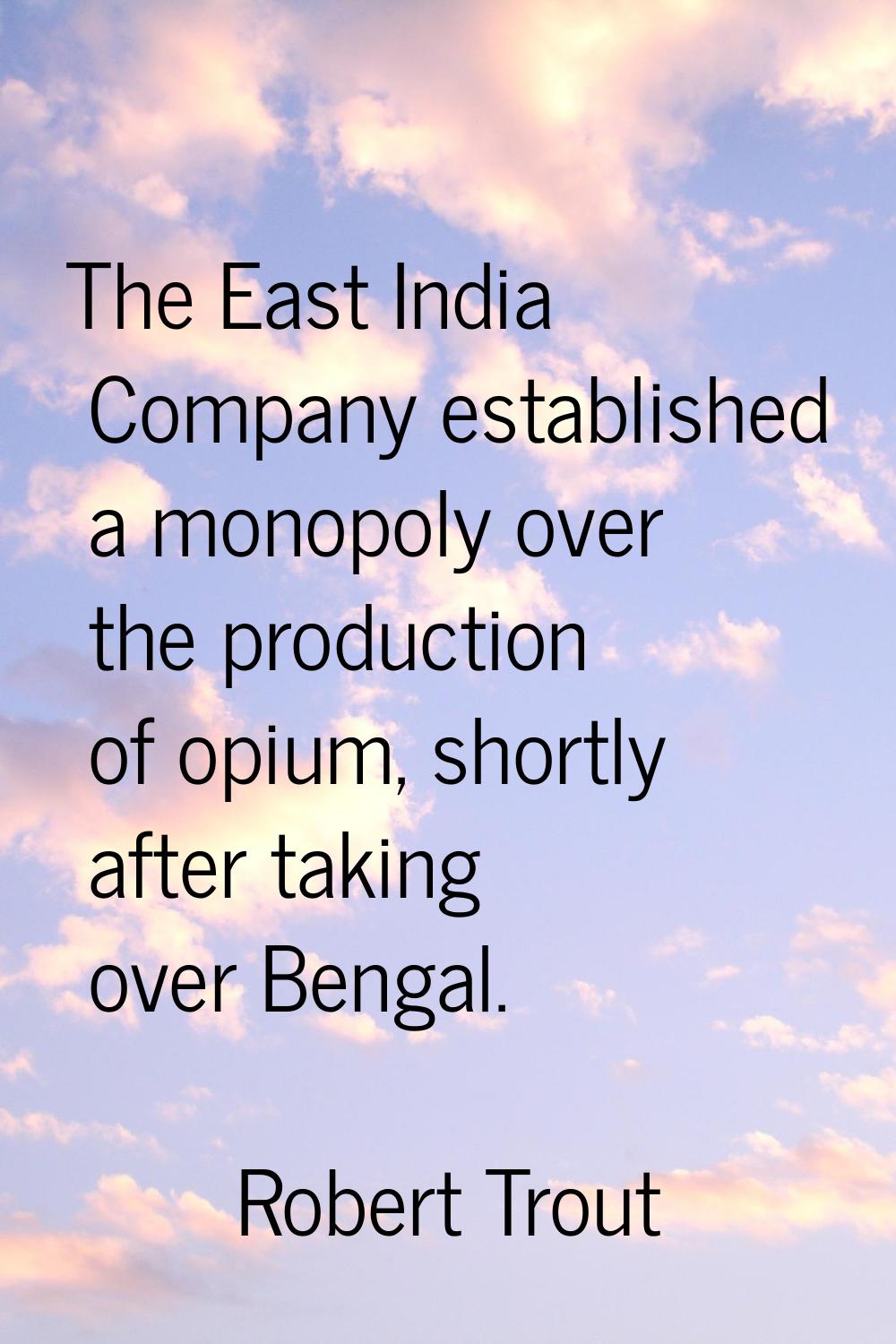 The East India Company established a monopoly over the production of opium, shortly after taking ov