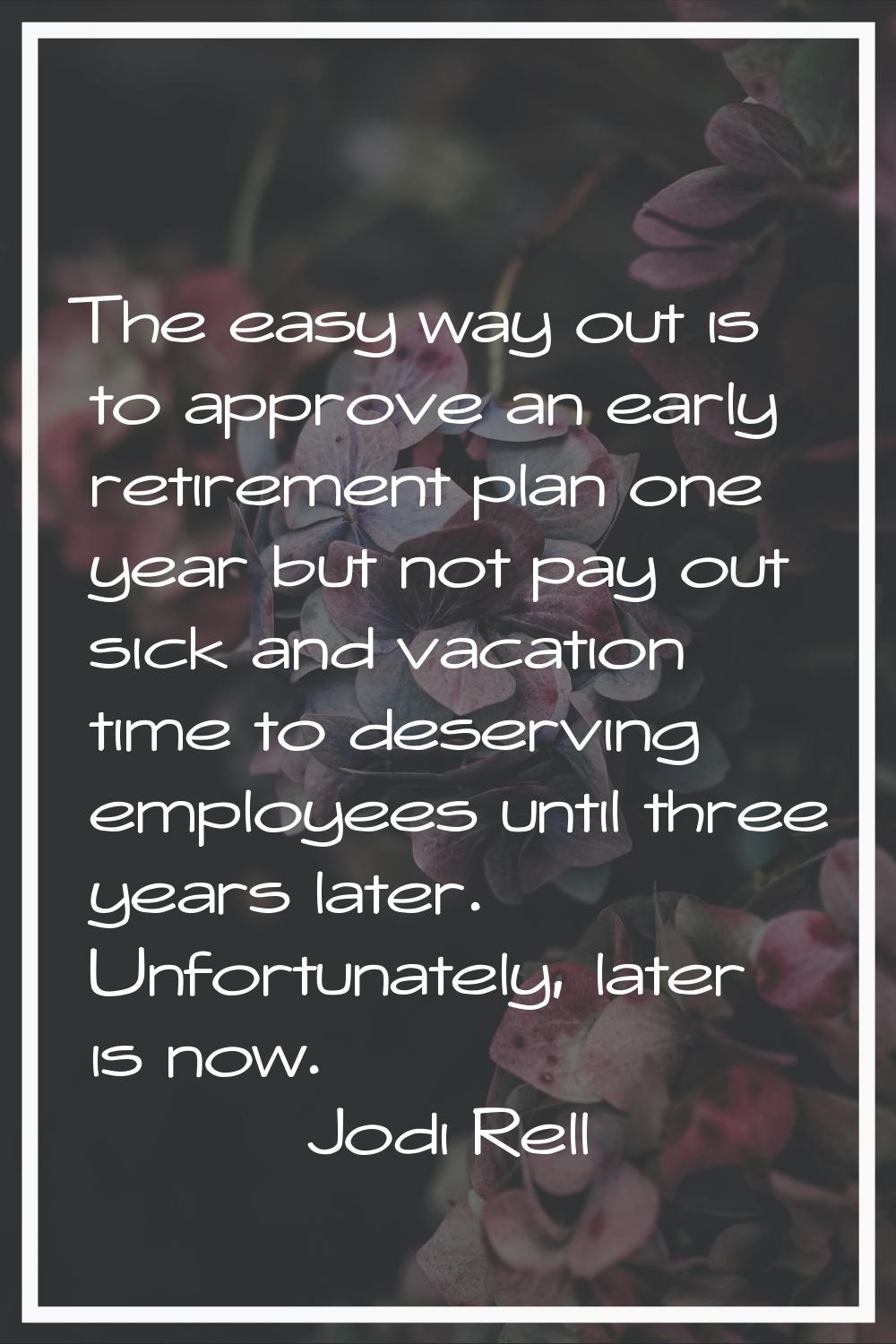 The easy way out is to approve an early retirement plan one year but not pay out sick and vacation 