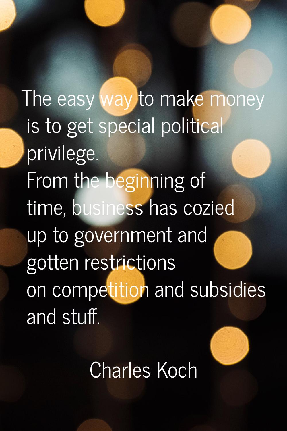 The easy way to make money is to get special political privilege. From the beginning of time, busin