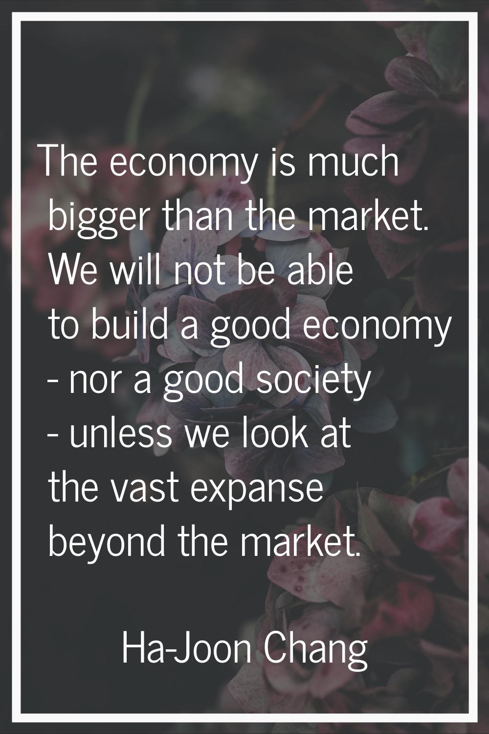 The economy is much bigger than the market. We will not be able to build a good economy - nor a goo