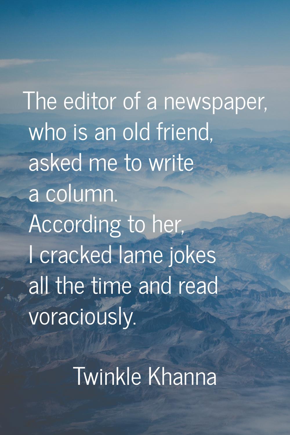 The editor of a newspaper, who is an old friend, asked me to write a column. According to her, I cr