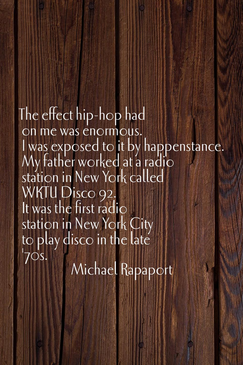 The effect hip-hop had on me was enormous. I was exposed to it by happenstance. My father worked at