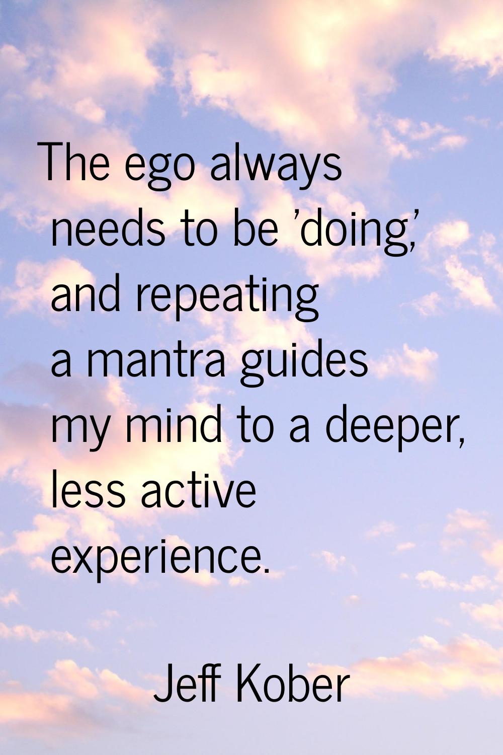 The ego always needs to be 'doing,' and repeating a mantra guides my mind to a deeper, less active 