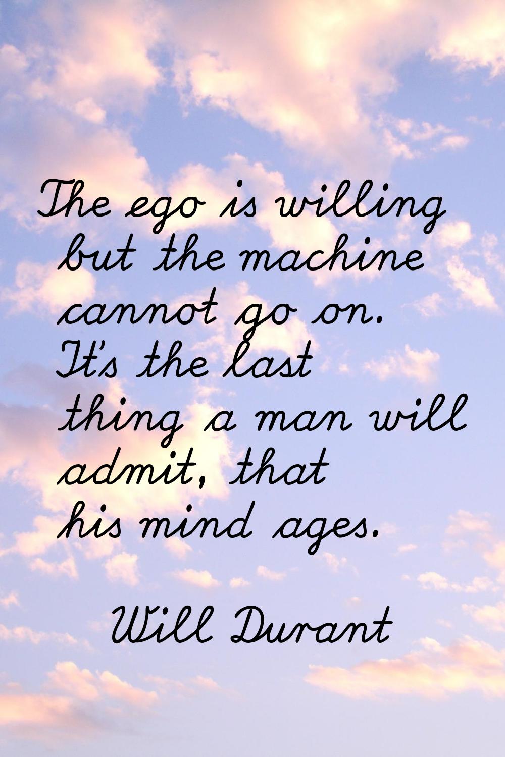 The ego is willing but the machine cannot go on. It's the last thing a man will admit, that his min