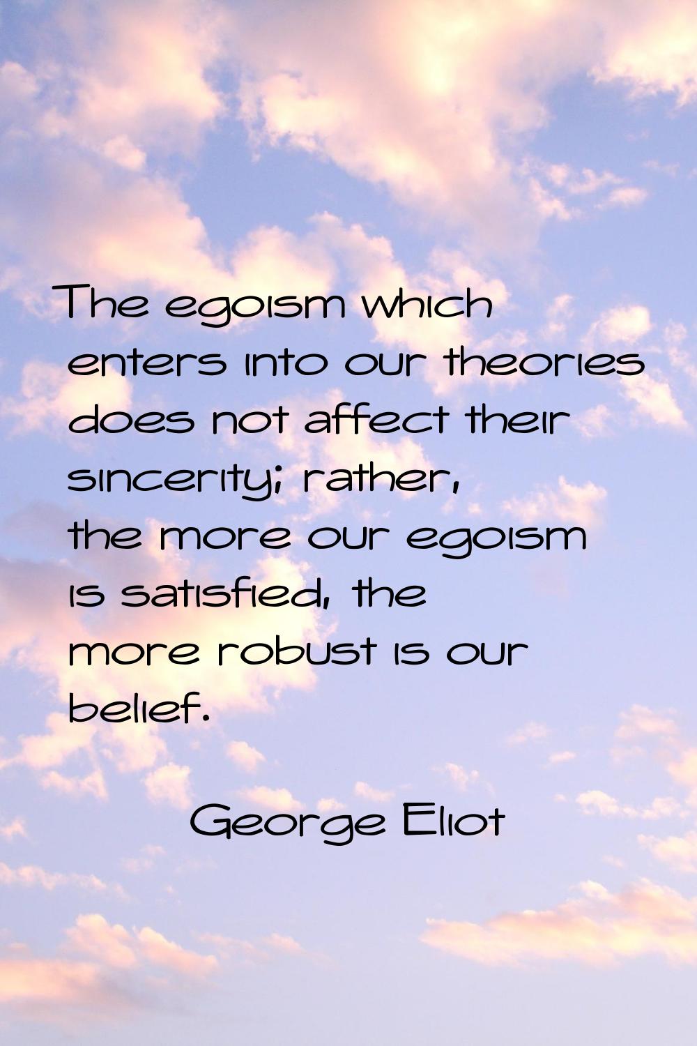 The egoism which enters into our theories does not affect their sincerity; rather, the more our ego