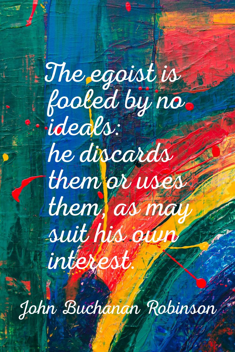 The egoist is fooled by no ideals: he discards them or uses them, as may suit his own interest.