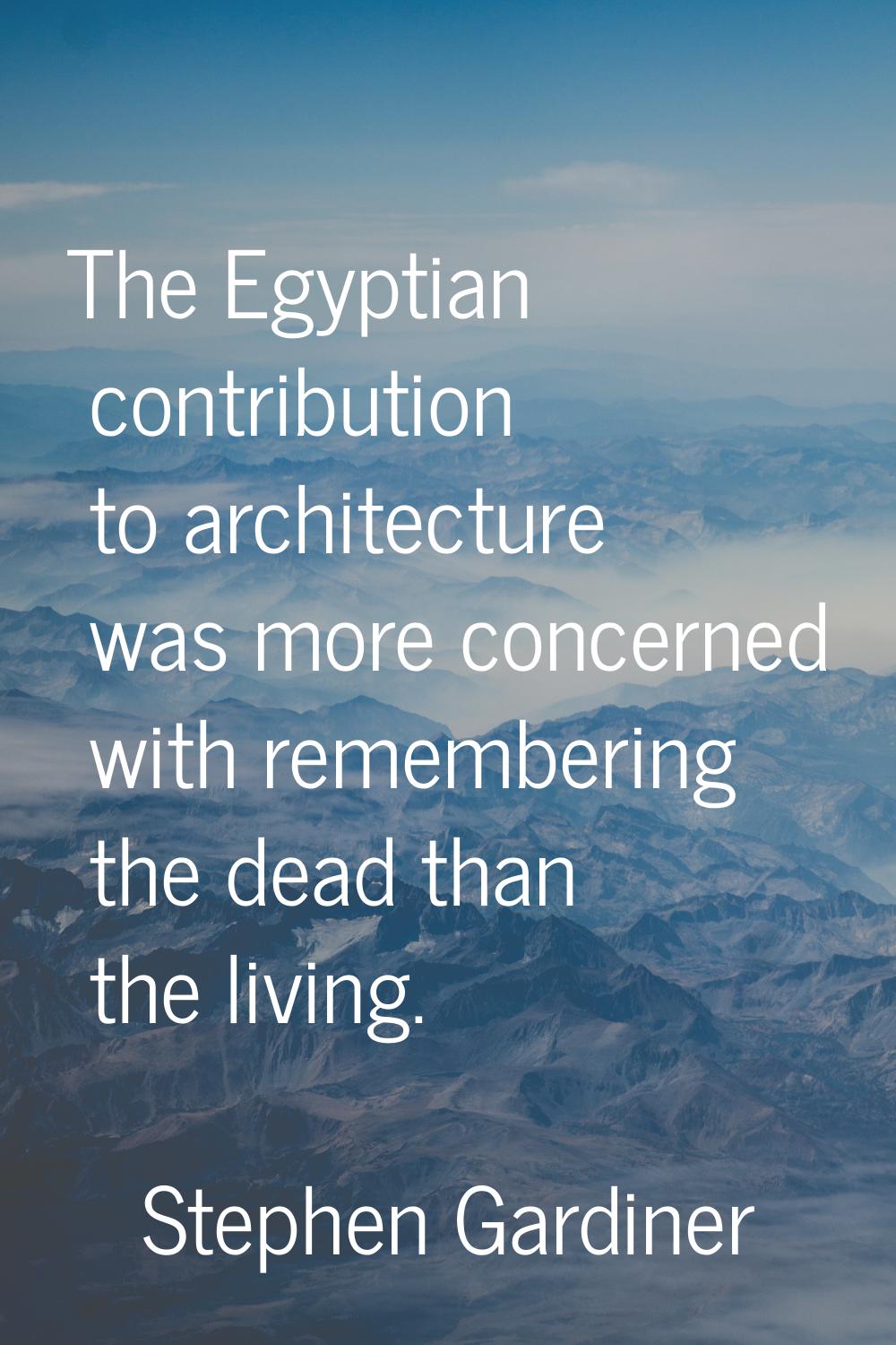 The Egyptian contribution to architecture was more concerned with remembering the dead than the liv