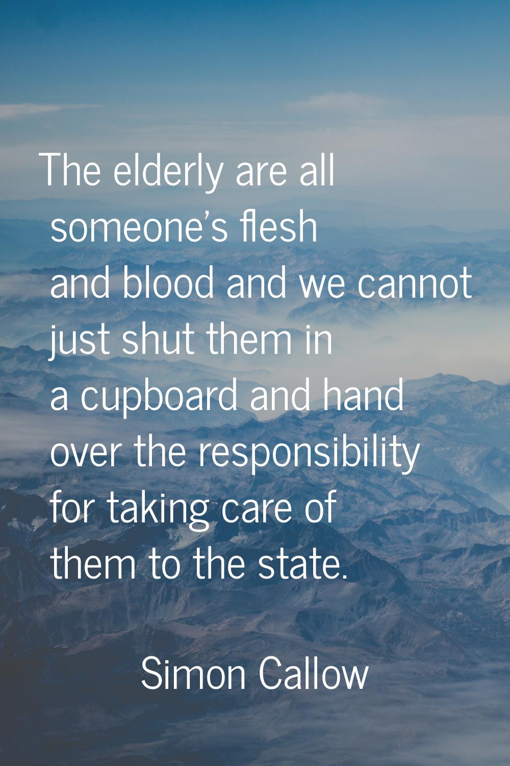 The elderly are all someone's flesh and blood and we cannot just shut them in a cupboard and hand o