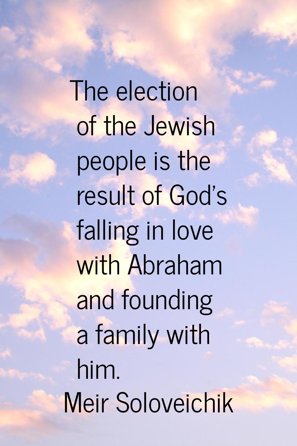 The election of the Jewish people is the result of God's falling in love with Abraham and founding 