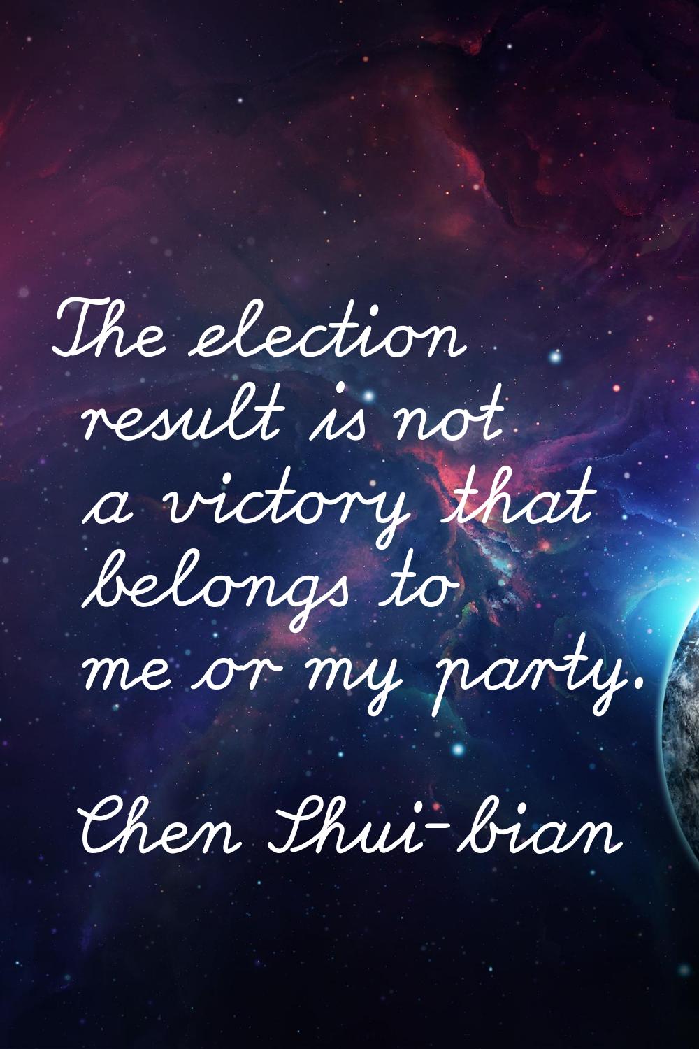 The election result is not a victory that belongs to me or my party.