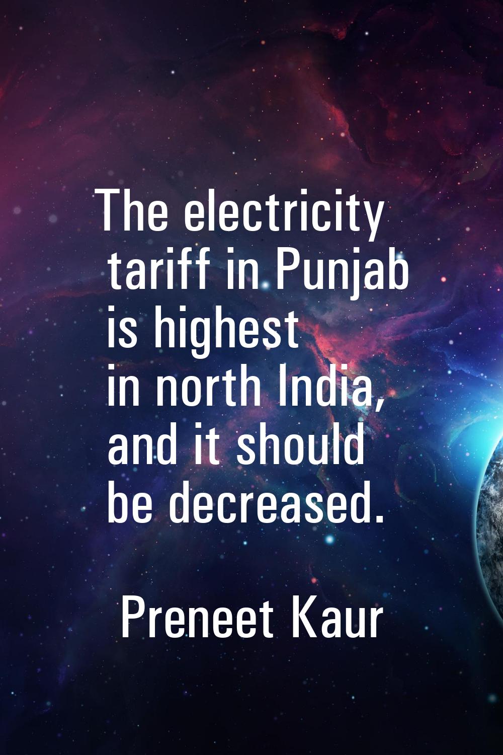 The electricity tariff in Punjab is highest in north India, and it should be decreased.