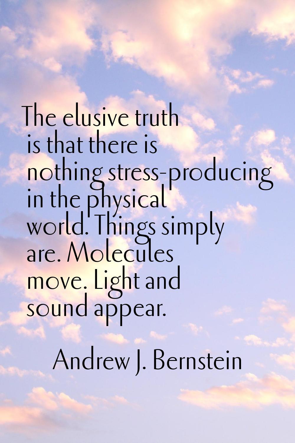 The elusive truth is that there is nothing stress-producing in the physical world. Things simply ar