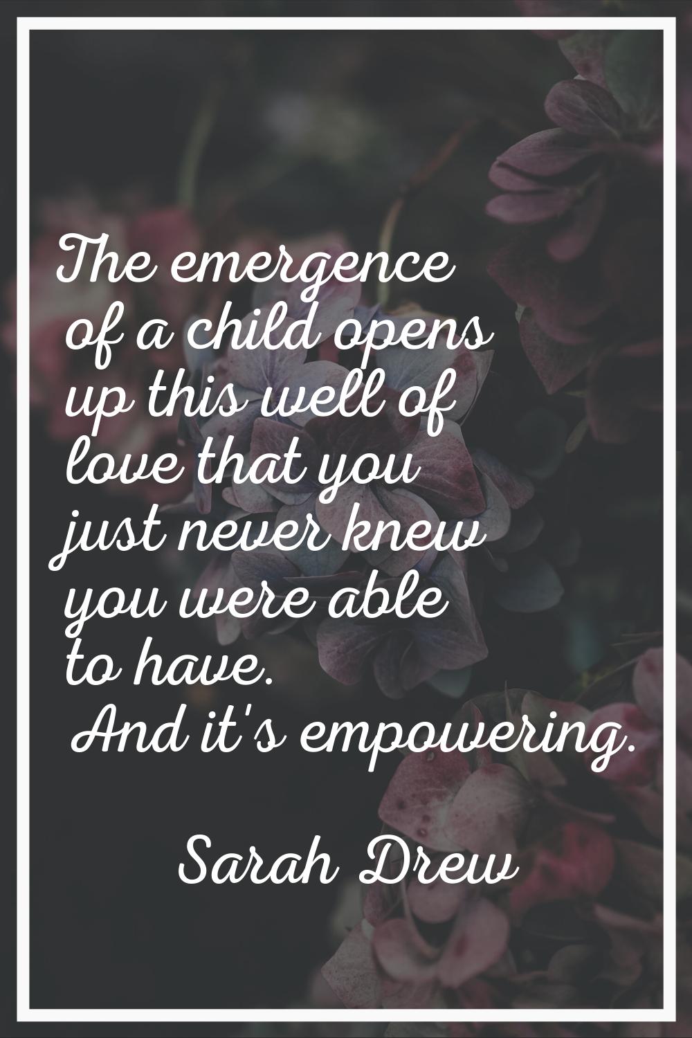 The emergence of a child opens up this well of love that you just never knew you were able to have.