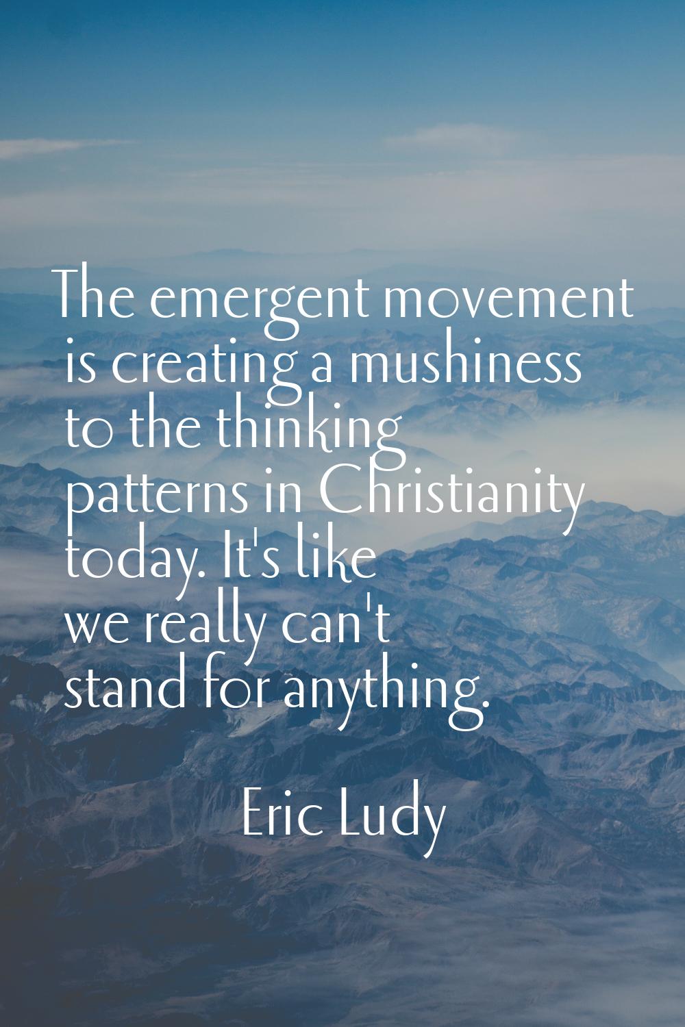 The emergent movement is creating a mushiness to the thinking patterns in Christianity today. It's 