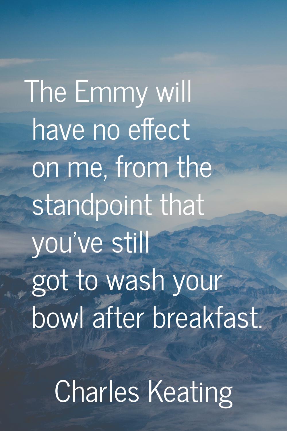 The Emmy will have no effect on me, from the standpoint that you've still got to wash your bowl aft