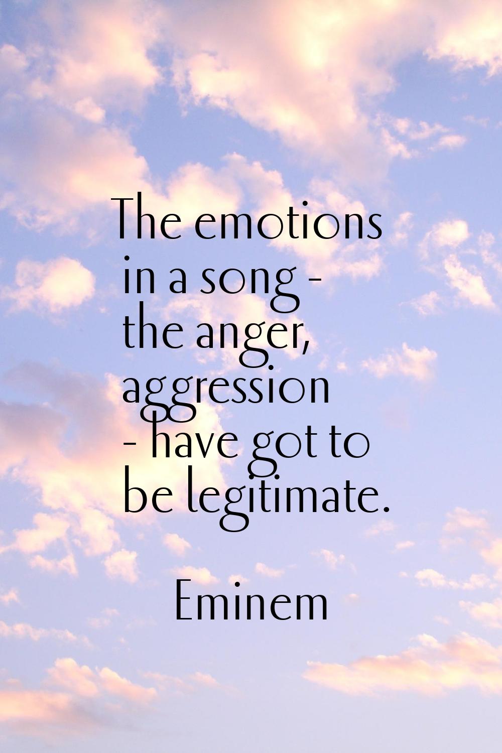 The emotions in a song - the anger, aggression - have got to be legitimate.