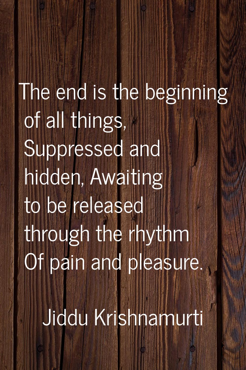 The end is the beginning of all things, Suppressed and hidden, Awaiting to be released through the 