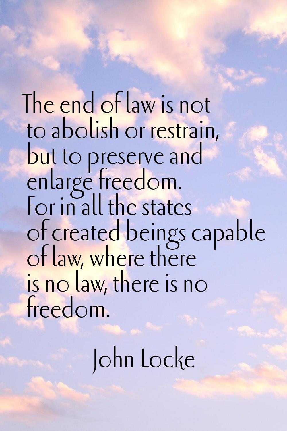 The end of law is not to abolish or restrain, but to preserve and enlarge freedom. For in all the s